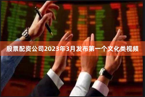 股票配资公司2023年3月发布第一个文化类视频