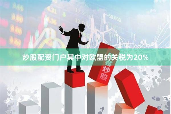 炒股配资门户其中对欧盟的关税为20%